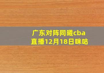 广东对阵同曦cba直播12月18日咪咕