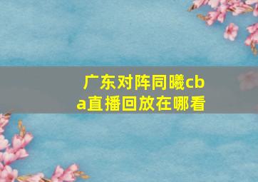 广东对阵同曦cba直播回放在哪看