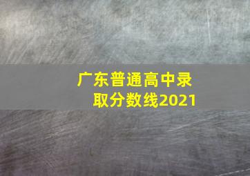 广东普通高中录取分数线2021