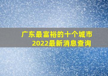 广东最富裕的十个城市2022最新消息查询