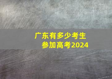 广东有多少考生参加高考2024