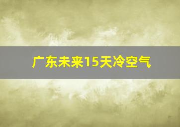 广东未来15天冷空气