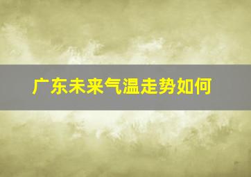 广东未来气温走势如何