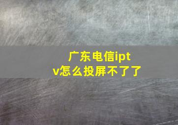 广东电信iptv怎么投屏不了了