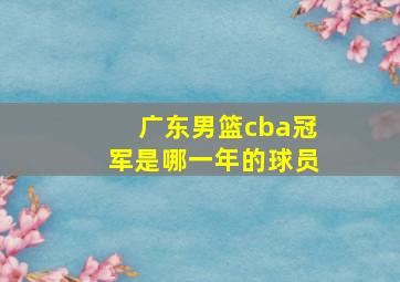 广东男篮cba冠军是哪一年的球员