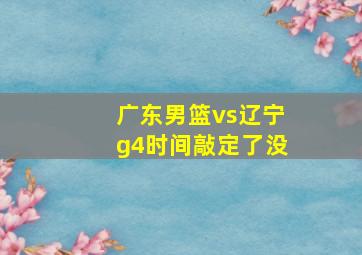 广东男篮vs辽宁g4时间敲定了没