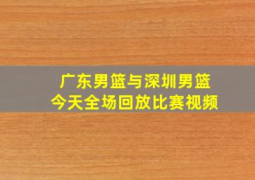 广东男篮与深圳男篮今天全场回放比赛视频