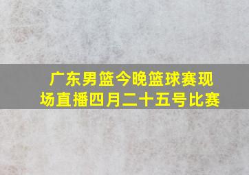 广东男篮今晚篮球赛现场直播四月二十五号比赛