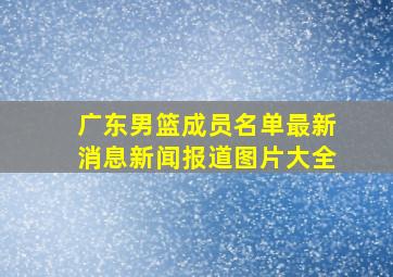 广东男篮成员名单最新消息新闻报道图片大全