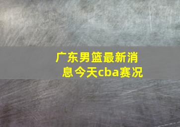 广东男篮最新消息今天cba赛况