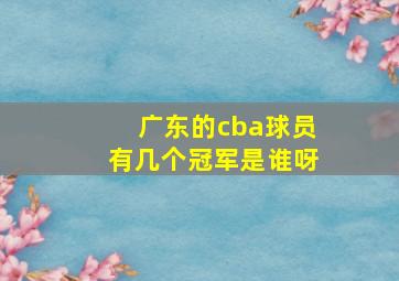 广东的cba球员有几个冠军是谁呀