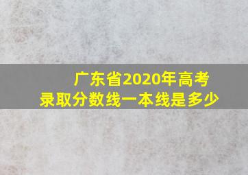 广东省2020年高考录取分数线一本线是多少