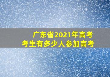 广东省2021年高考考生有多少人参加高考