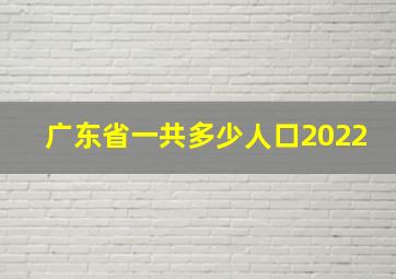 广东省一共多少人口2022