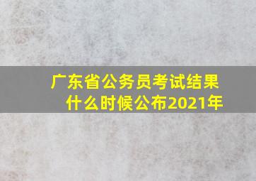 广东省公务员考试结果什么时候公布2021年