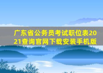 广东省公务员考试职位表2021查询官网下载安装手机版