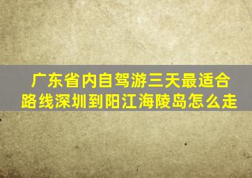 广东省内自驾游三天最适合路线深圳到阳江海陵岛怎么走