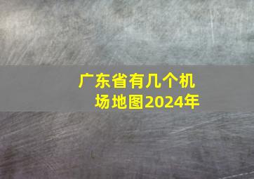 广东省有几个机场地图2024年