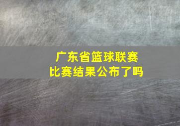 广东省篮球联赛比赛结果公布了吗