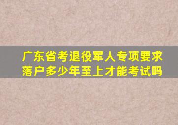 广东省考退役军人专项要求落户多少年至上才能考试吗