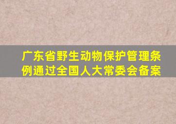 广东省野生动物保护管理条例通过全国人大常委会备案