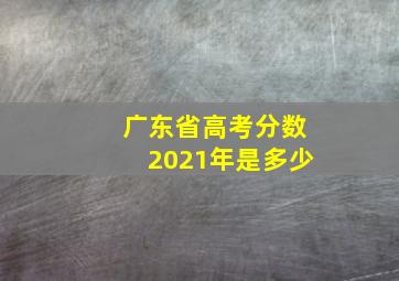 广东省高考分数2021年是多少