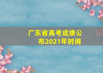 广东省高考成绩公布2021年时间