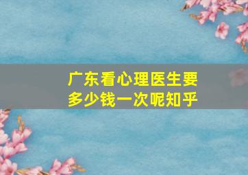 广东看心理医生要多少钱一次呢知乎