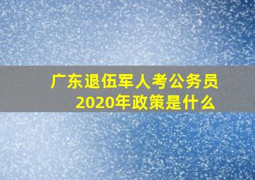 广东退伍军人考公务员2020年政策是什么