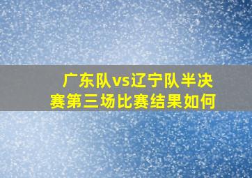 广东队vs辽宁队半决赛第三场比赛结果如何