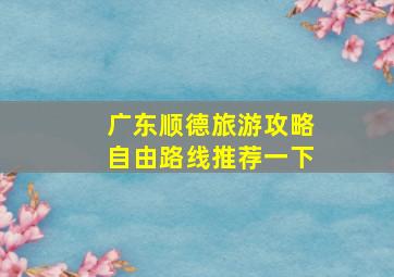 广东顺德旅游攻略自由路线推荐一下