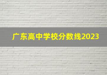 广东高中学校分数线2023