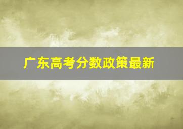 广东高考分数政策最新