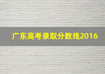 广东高考录取分数线2016