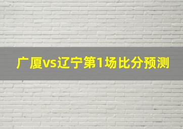 广厦vs辽宁第1场比分预测