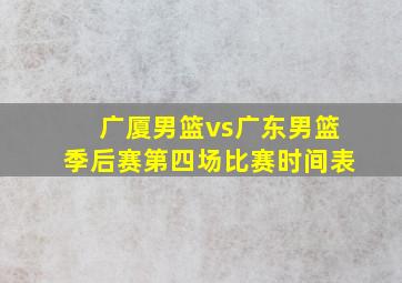 广厦男篮vs广东男篮季后赛第四场比赛时间表