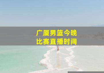 广厦男篮今晚比赛直播时间