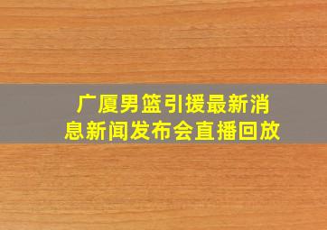 广厦男篮引援最新消息新闻发布会直播回放