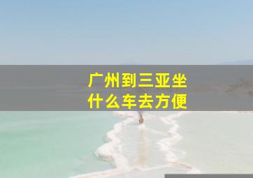 广州到三亚坐什么车去方便