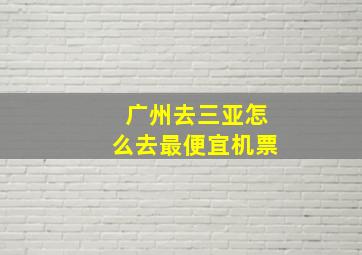 广州去三亚怎么去最便宜机票