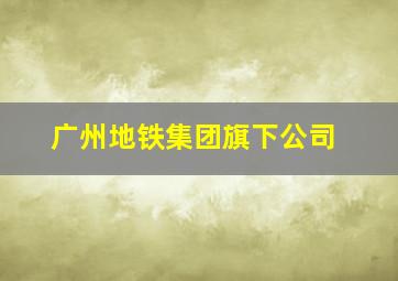 广州地铁集团旗下公司