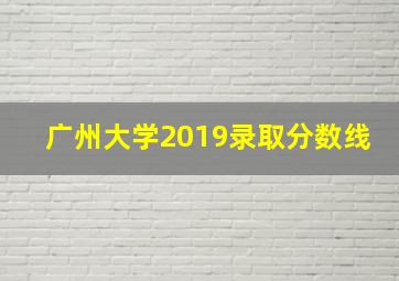 广州大学2019录取分数线