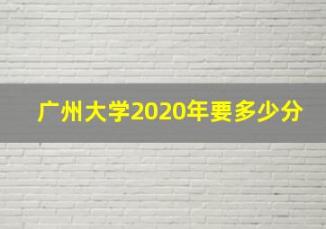 广州大学2020年要多少分