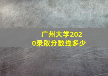 广州大学2020录取分数线多少