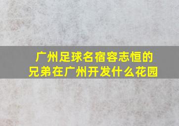 广州足球名宿容志恒的兄弟在广州开发什么花园