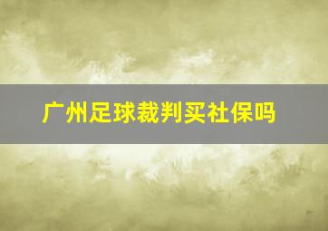 广州足球裁判买社保吗