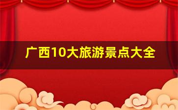 广西10大旅游景点大全