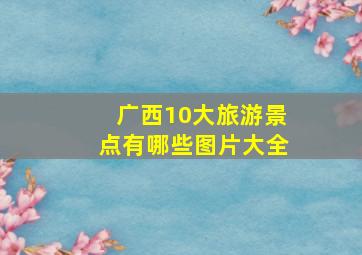 广西10大旅游景点有哪些图片大全