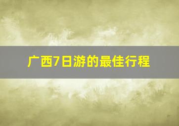 广西7日游的最佳行程