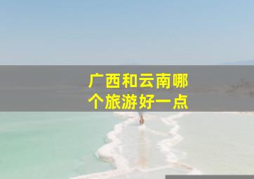 广西和云南哪个旅游好一点